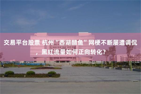 交易平台股票 杭州“西湖醋鱼”网梗不断屡遭调侃，黑红流量如何正向转化？