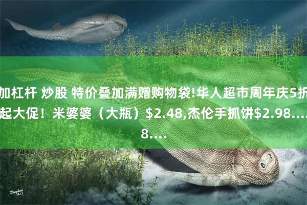 加杠杆 炒股 特价叠加满赠购物袋!华人超市周年庆5折起大促！米婆婆（大瓶）$2.48,杰伦手抓饼$2.98....