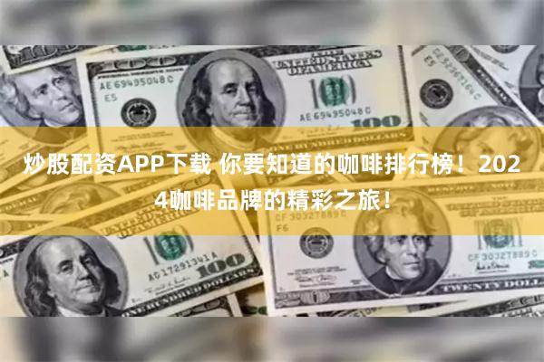 炒股配资APP下载 你要知道的咖啡排行榜！2024咖啡品牌的精彩之旅！