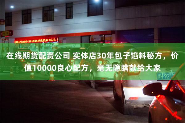 在线期货配资公司 实体店30年包子馅料秘方，价值10000良心配方，毫无隐瞒献给大家