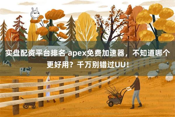 实盘配资平台排名 apex免费加速器，不知道哪个更好用？千万别错过UU！