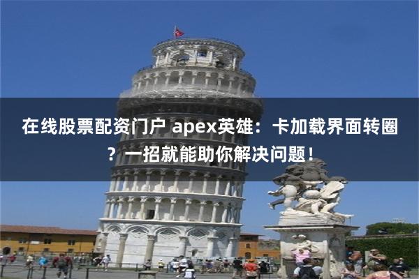 在线股票配资门户 apex英雄：卡加载界面转圈？一招就能助你解决问题！