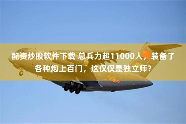 配资炒股软件下载 总兵力超11000人，装备了各种炮上百门，这仅仅是独立师？