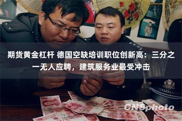 期货黄金杠杆 德国空缺培训职位创新高：三分之一无人应聘，建筑服务业最受冲击