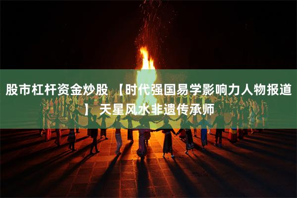 股市杠杆资金炒股 【时代强国易学影响力人物报道】 天星风水非遗传承师