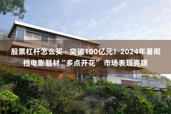 股票杠杆怎么买 · 突破100亿元！2024年暑期档电影题材“多点开花” 市场表现亮眼