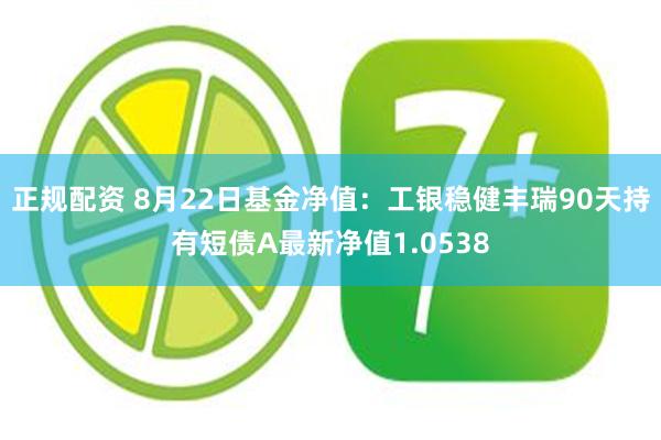 正规配资 8月22日基金净值：工银稳健丰瑞90天持有短债A最新净值1.0538