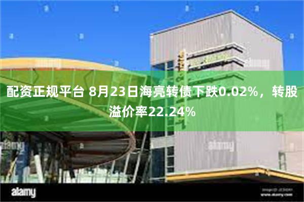 配资正规平台 8月23日海亮转债下跌0.02%，转股溢价率22.24%