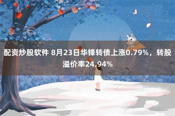 配资炒股软件 8月23日华锋转债上涨0.79%，转股溢价率24.94%