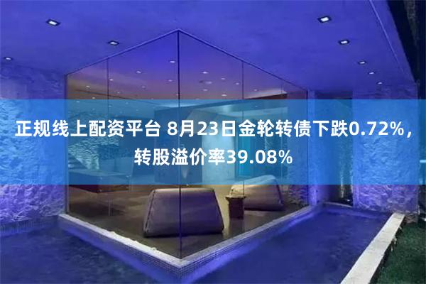 正规线上配资平台 8月23日金轮转债下跌0.72%，转股溢价率39.08%