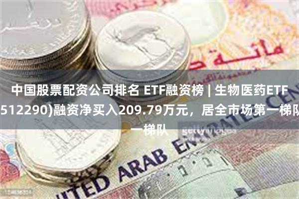 中国股票配资公司排名 ETF融资榜 | 生物医药ETF(512290)融资净买入209.79万元，居全市场第一梯队