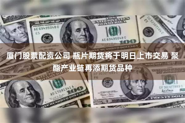 厦门股票配资公司 瓶片期货将于明日上市交易 聚酯产业链再添期货品种