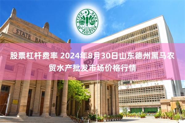 股票杠杆费率 2024年8月30日山东德州黑马农贸水产批发市场价格行情