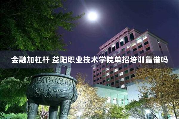 金融加杠杆 益阳职业技术学院单招培训靠谱吗