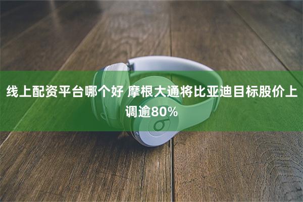 线上配资平台哪个好 摩根大通将比亚迪目标股价上调逾80%