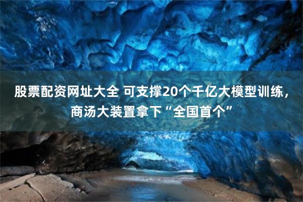 股票配资网址大全 可支撑20个千亿大模型训练，商汤大装置拿下“全国首个”