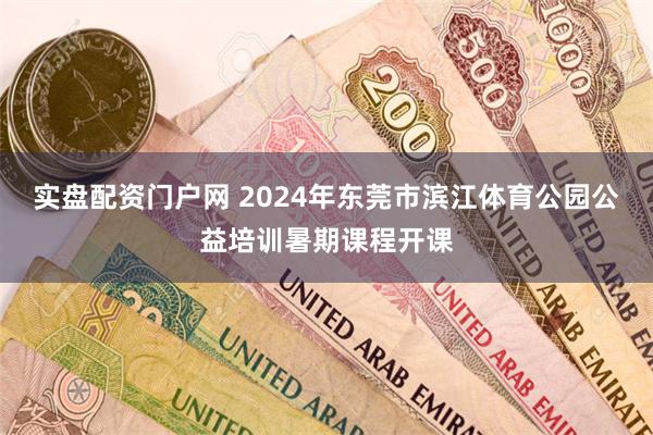 实盘配资门户网 2024年东莞市滨江体育公园公益培训暑期课程开课