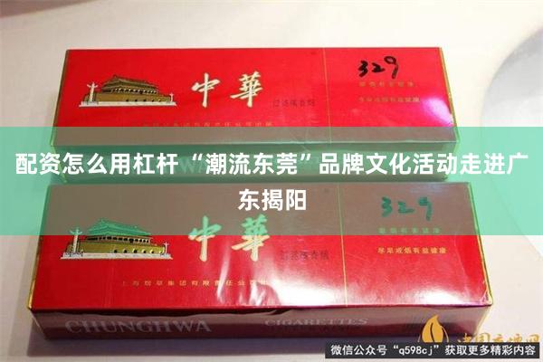 配资怎么用杠杆 “潮流东莞”品牌文化活动走进广东揭阳