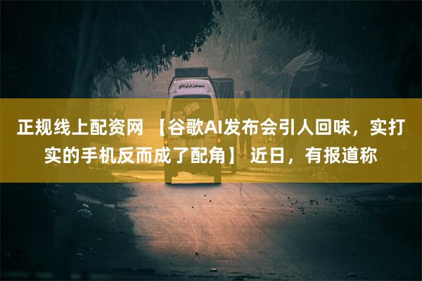 正规线上配资网 【谷歌AI发布会引人回味，实打实的手机反而成了配角】 近日，有报道称