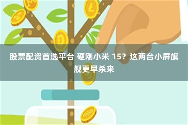 股票配资首选平台 硬刚小米 15？这两台小屏旗舰更早杀来