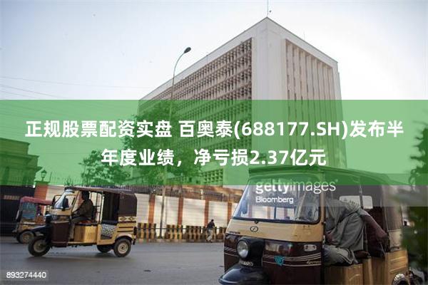 正规股票配资实盘 百奥泰(688177.SH)发布半年度业绩，净亏损2.37亿元