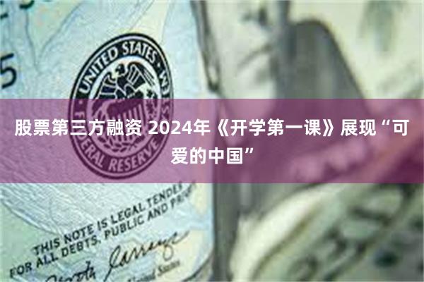 股票第三方融资 2024年《开学第一课》展现“可爱的中国”