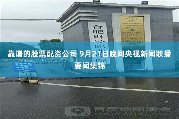 靠谱的股票配资公司 9月21日晚间央视新闻联播要闻集锦