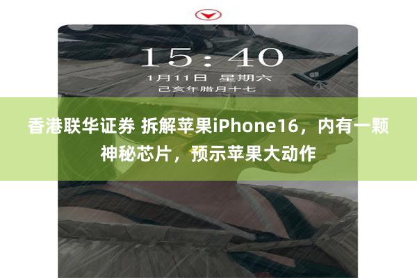 香港联华证券 拆解苹果iPhone16，内有一颗神秘芯片，预示苹果大动作