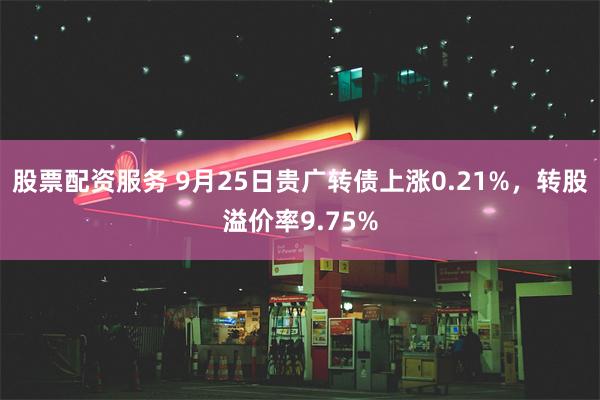 股票配资服务 9月25日贵广转债上涨0.21%，转股溢价率9.75%