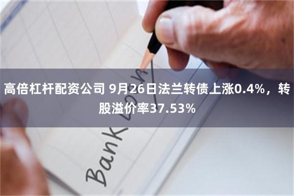 高倍杠杆配资公司 9月26日法兰转债上涨0.4%，转股溢价率37.53%