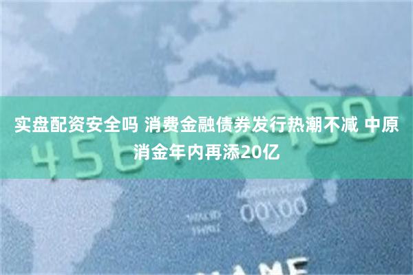 实盘配资安全吗 消费金融债券发行热潮不减 中原消金年内再添20亿