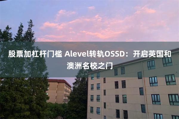 股票加杠杆门槛 Alevel转轨OSSD：开启英国和澳洲名校之门