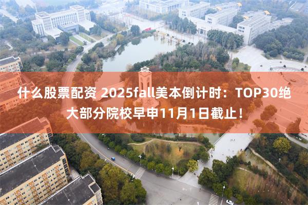 什么股票配资 2025fall美本倒计时：TOP30绝大部分院校早申11月1日截止！