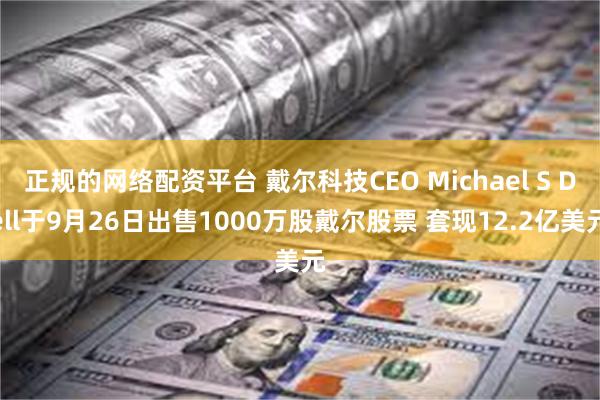 正规的网络配资平台 戴尔科技CEO Michael S Dell于9月26日出售1000万股戴尔股票 套现12.2亿美元