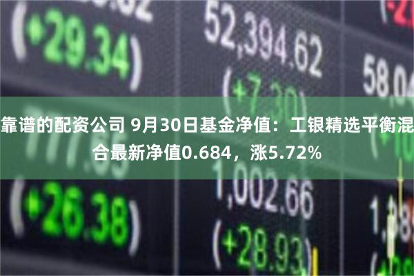 靠谱的配资公司 9月30日基金净值：工银精选平衡混合最新净值0.684，涨5.72%