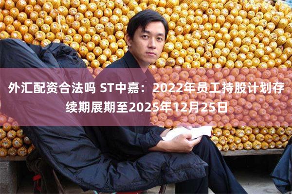 外汇配资合法吗 ST中嘉：2022年员工持股计划存续期展期至2025年12月25日