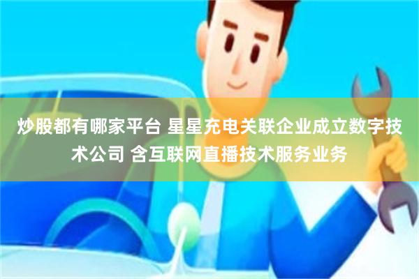 炒股都有哪家平台 星星充电关联企业成立数字技术公司 含互联网直播技术服务业务