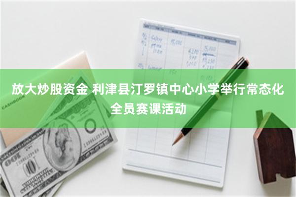 放大炒股资金 利津县汀罗镇中心小学举行常态化全员赛课活动