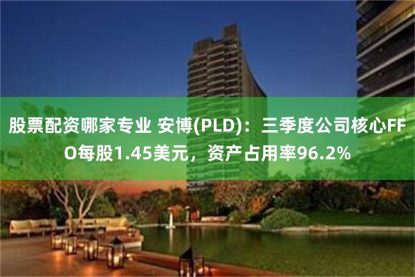 股票配资哪家专业 安博(PLD)：三季度公司核心FFO每股1.45美元，资产占用率96.2%