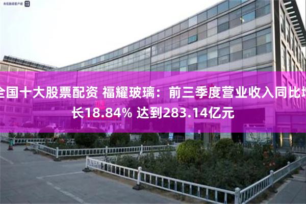 全国十大股票配资 福耀玻璃：前三季度营业收入同比增长18.84% 达到283.14亿元