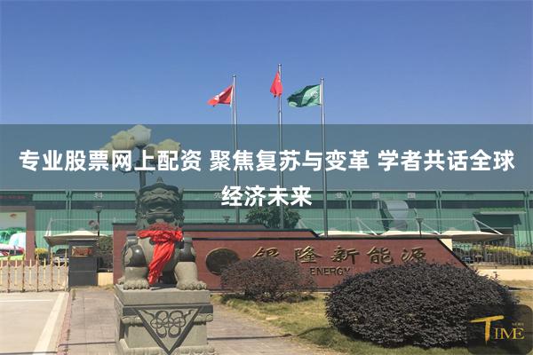 专业股票网上配资 聚焦复苏与变革 学者共话全球经济未来