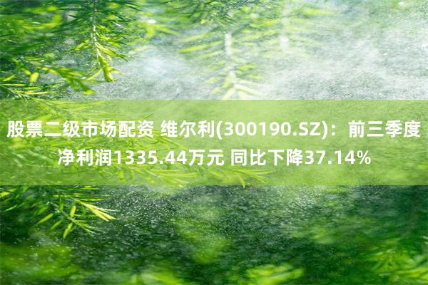 股票二级市场配资 维尔利(300190.SZ)：前三季度净利润1335.44万元 同比下降37.14%