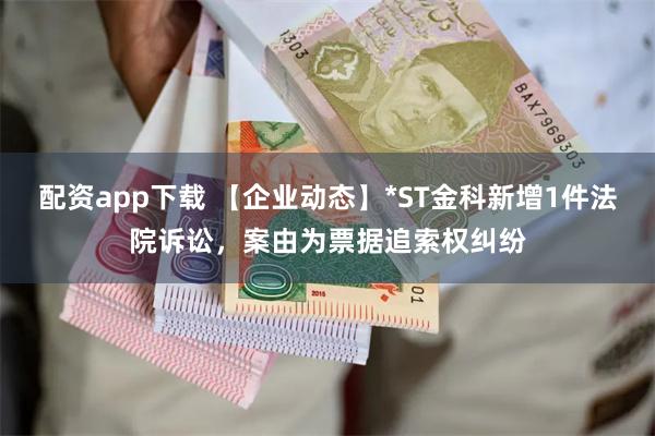 配资app下载 【企业动态】*ST金科新增1件法院诉讼，案由为票据追索权纠纷