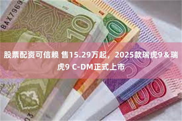 股票配资可信赖 售15.29万起，2025款瑞虎9＆瑞虎9 C-DM正式上市