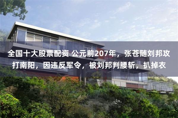 全国十大股票配资 公元前207年，张苍随刘邦攻打南阳，因违反军令，被刘邦判腰斩，扒掉衣