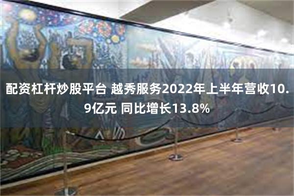 配资杠杆炒股平台 越秀服务2022年上半年营收10.9亿元 同比增长13.8%