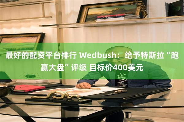 最好的配资平台排行 Wedbush：给予特斯拉“跑赢大盘”评级 目标价400美元