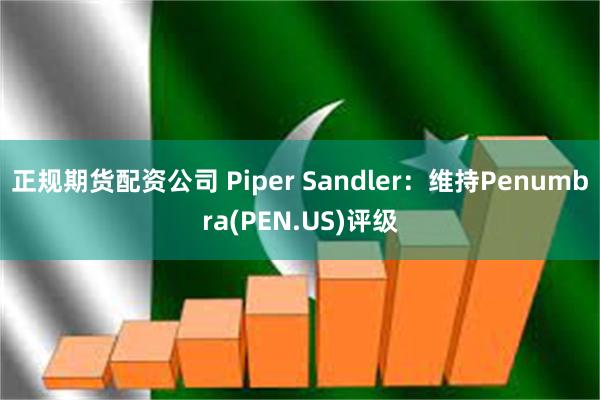 正规期货配资公司 Piper Sandler：维持Penumbra(PEN.US)评级