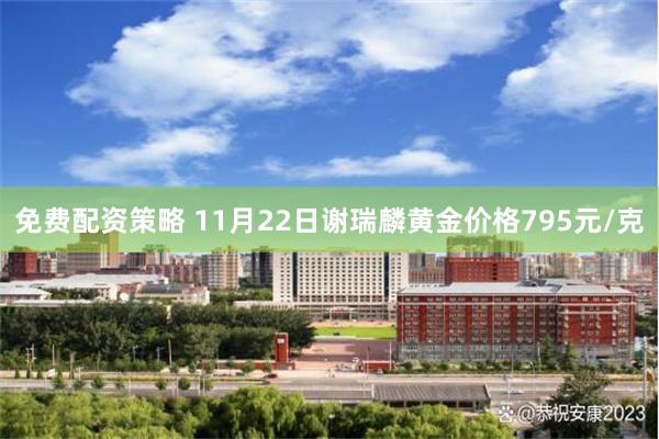 免费配资策略 11月22日谢瑞麟黄金价格795元/克