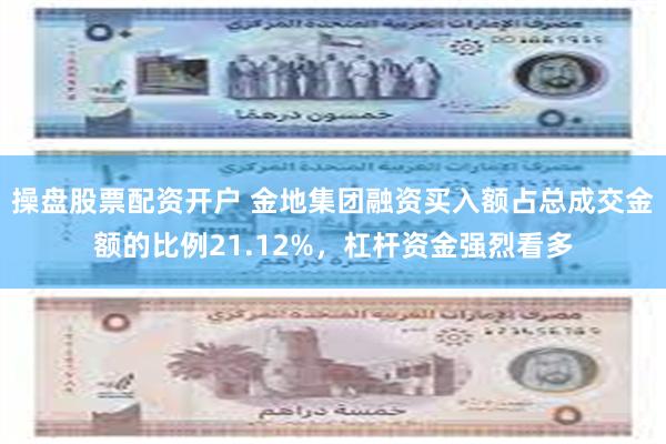 操盘股票配资开户 金地集团融资买入额占总成交金额的比例21.12%，杠杆资金强烈看多